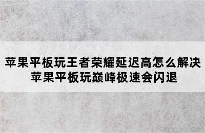 苹果平板玩王者荣耀延迟高怎么解决 苹果平板玩巅峰极速会闪退